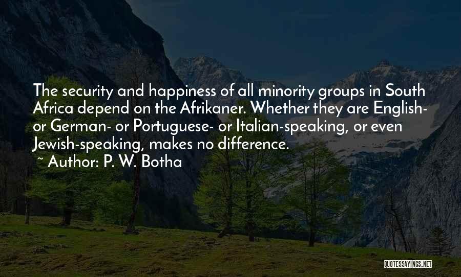 P. W. Botha Quotes: The Security And Happiness Of All Minority Groups In South Africa Depend On The Afrikaner. Whether They Are English- Or