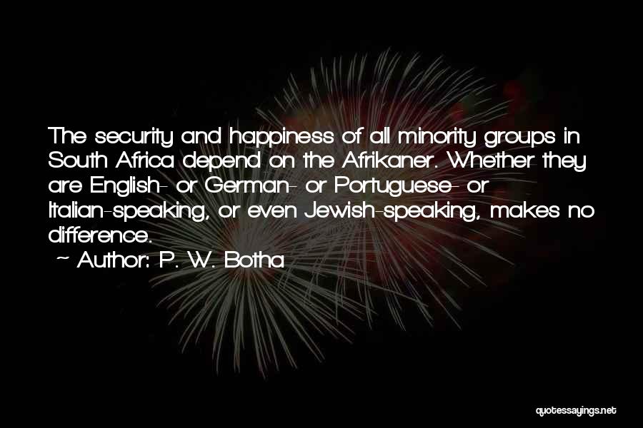P. W. Botha Quotes: The Security And Happiness Of All Minority Groups In South Africa Depend On The Afrikaner. Whether They Are English- Or