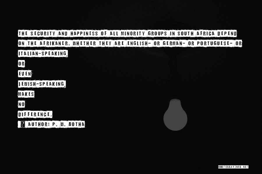 P. W. Botha Quotes: The Security And Happiness Of All Minority Groups In South Africa Depend On The Afrikaner. Whether They Are English- Or