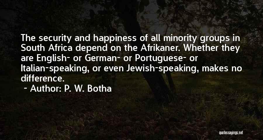 P. W. Botha Quotes: The Security And Happiness Of All Minority Groups In South Africa Depend On The Afrikaner. Whether They Are English- Or