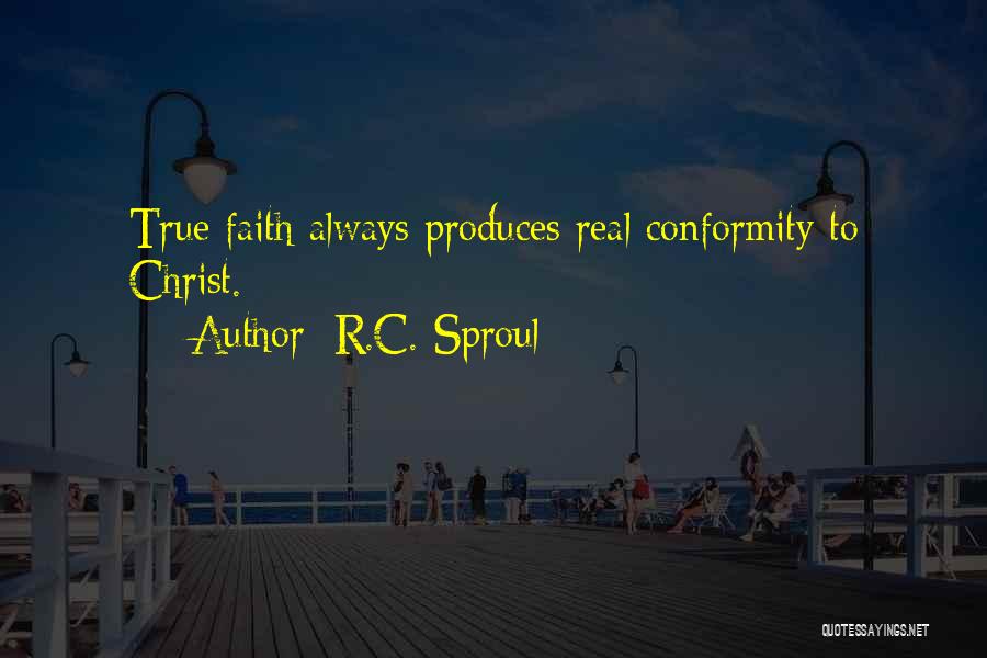R.C. Sproul Quotes: True Faith Always Produces Real Conformity To Christ.