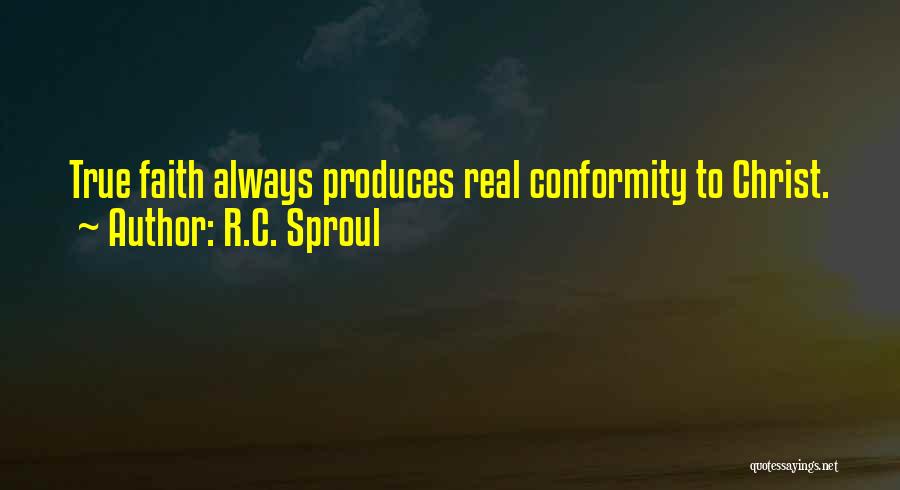 R.C. Sproul Quotes: True Faith Always Produces Real Conformity To Christ.