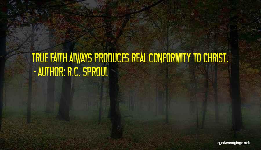 R.C. Sproul Quotes: True Faith Always Produces Real Conformity To Christ.