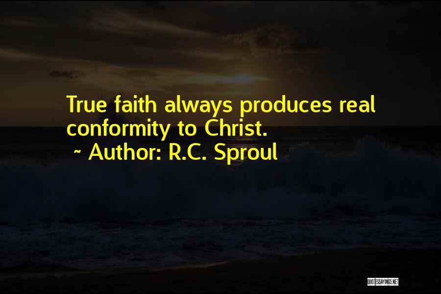 R.C. Sproul Quotes: True Faith Always Produces Real Conformity To Christ.