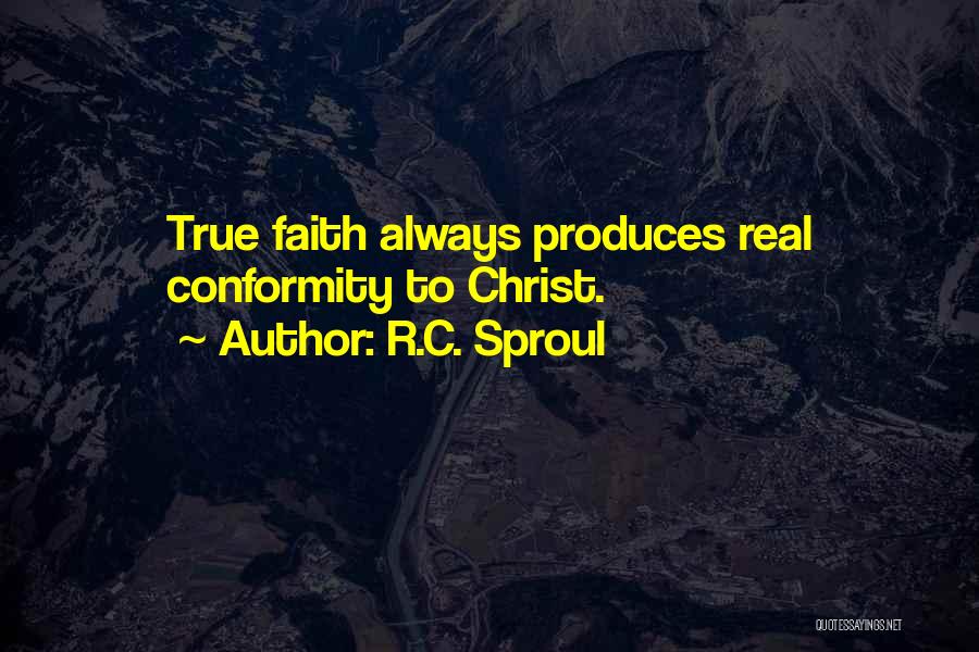 R.C. Sproul Quotes: True Faith Always Produces Real Conformity To Christ.
