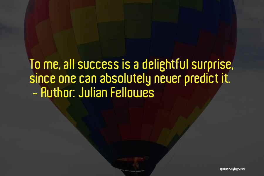Julian Fellowes Quotes: To Me, All Success Is A Delightful Surprise, Since One Can Absolutely Never Predict It.