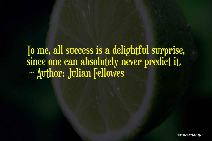 Julian Fellowes Quotes: To Me, All Success Is A Delightful Surprise, Since One Can Absolutely Never Predict It.