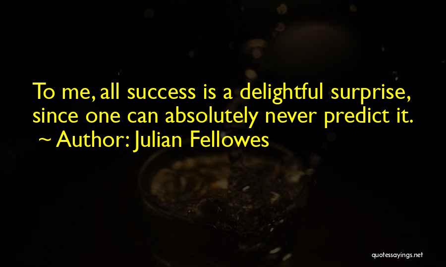 Julian Fellowes Quotes: To Me, All Success Is A Delightful Surprise, Since One Can Absolutely Never Predict It.