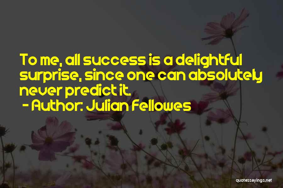 Julian Fellowes Quotes: To Me, All Success Is A Delightful Surprise, Since One Can Absolutely Never Predict It.