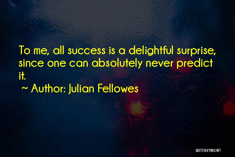 Julian Fellowes Quotes: To Me, All Success Is A Delightful Surprise, Since One Can Absolutely Never Predict It.