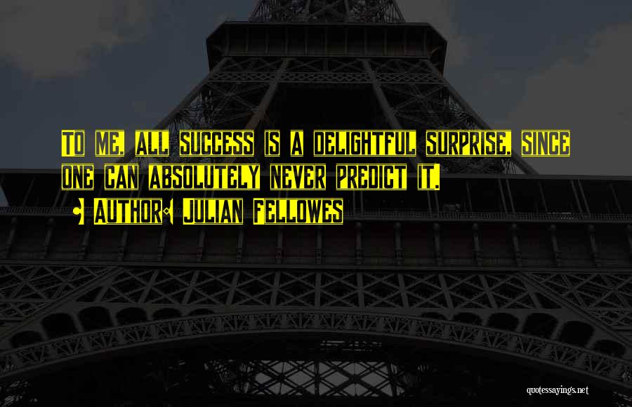 Julian Fellowes Quotes: To Me, All Success Is A Delightful Surprise, Since One Can Absolutely Never Predict It.