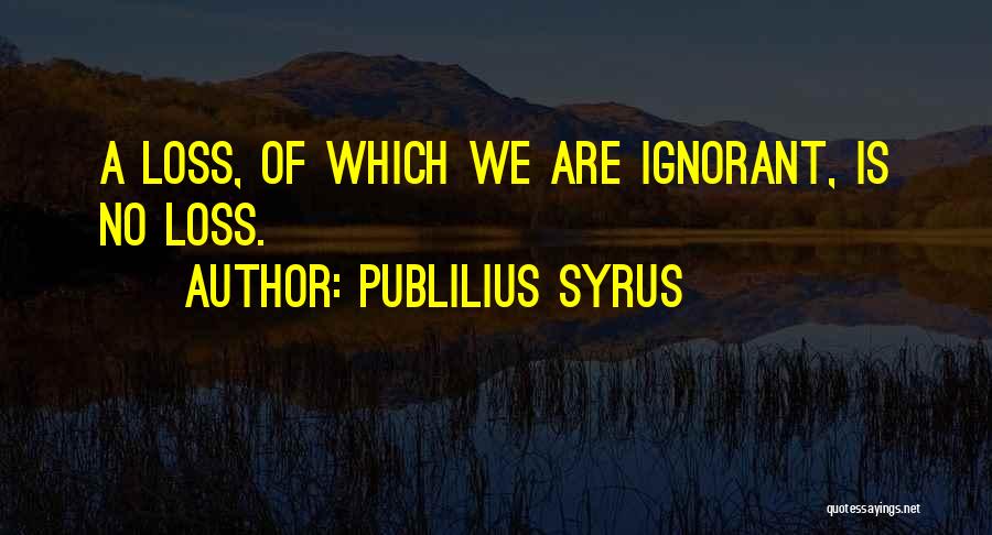 Publilius Syrus Quotes: A Loss, Of Which We Are Ignorant, Is No Loss.