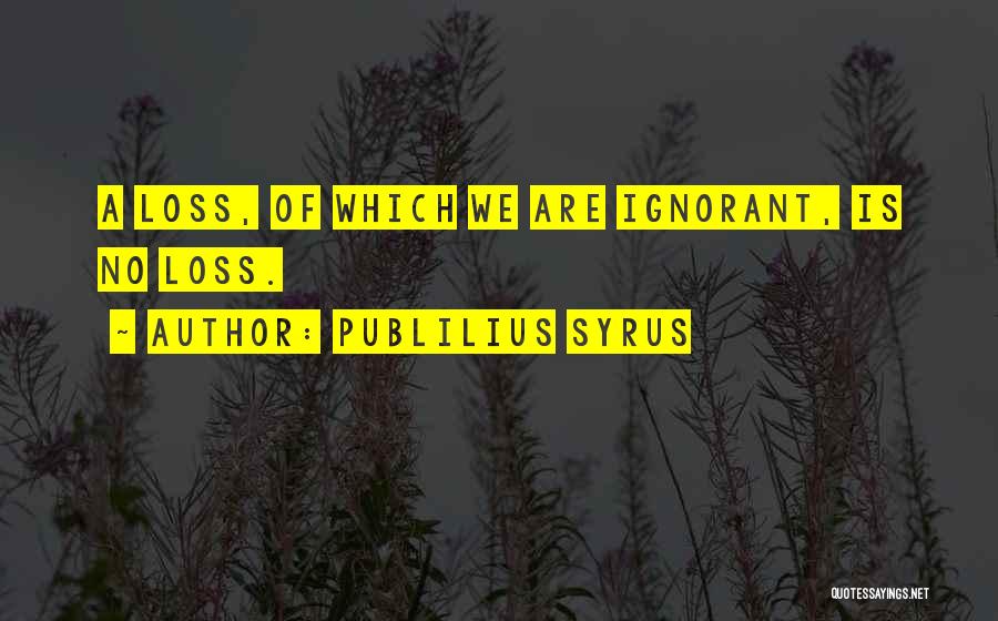 Publilius Syrus Quotes: A Loss, Of Which We Are Ignorant, Is No Loss.