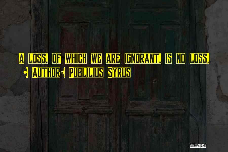 Publilius Syrus Quotes: A Loss, Of Which We Are Ignorant, Is No Loss.