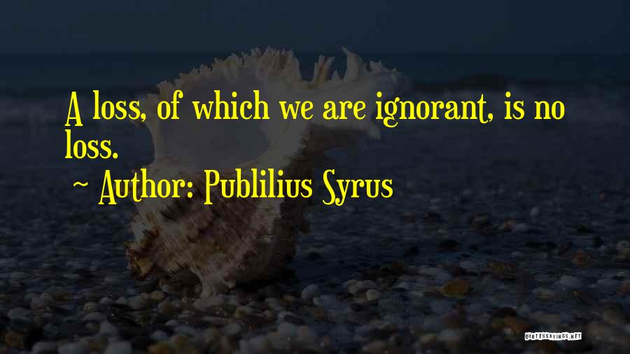 Publilius Syrus Quotes: A Loss, Of Which We Are Ignorant, Is No Loss.