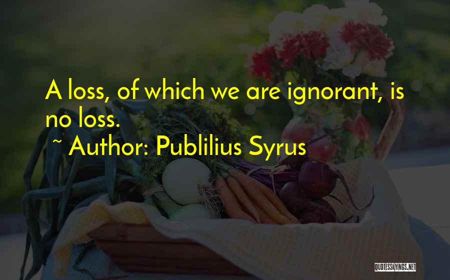 Publilius Syrus Quotes: A Loss, Of Which We Are Ignorant, Is No Loss.