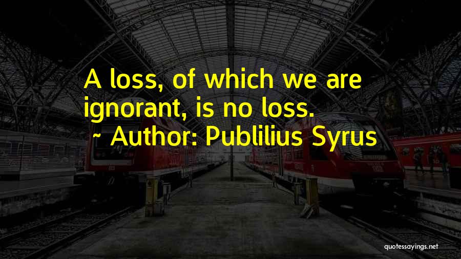 Publilius Syrus Quotes: A Loss, Of Which We Are Ignorant, Is No Loss.