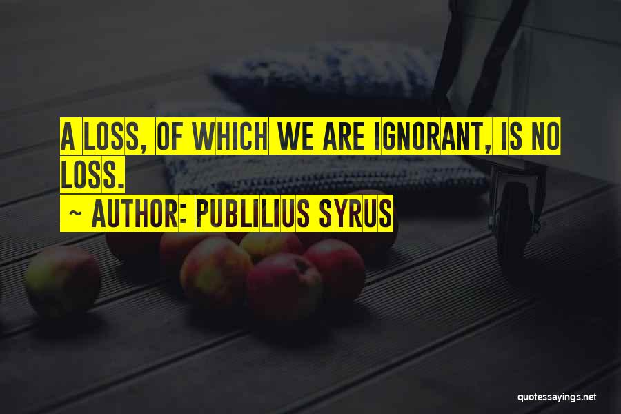 Publilius Syrus Quotes: A Loss, Of Which We Are Ignorant, Is No Loss.