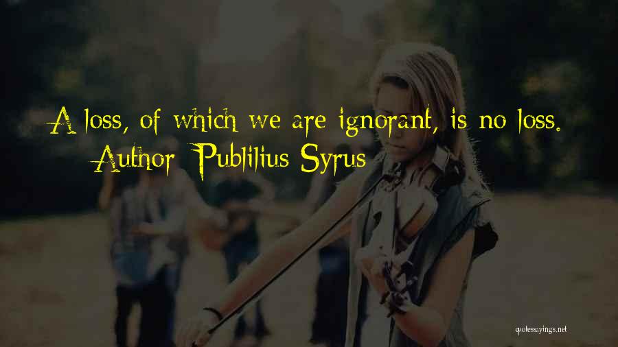 Publilius Syrus Quotes: A Loss, Of Which We Are Ignorant, Is No Loss.