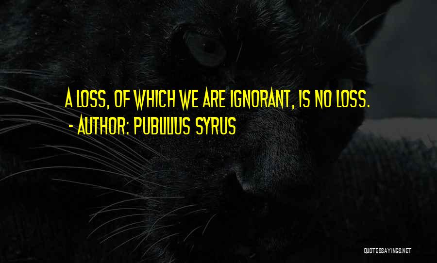 Publilius Syrus Quotes: A Loss, Of Which We Are Ignorant, Is No Loss.