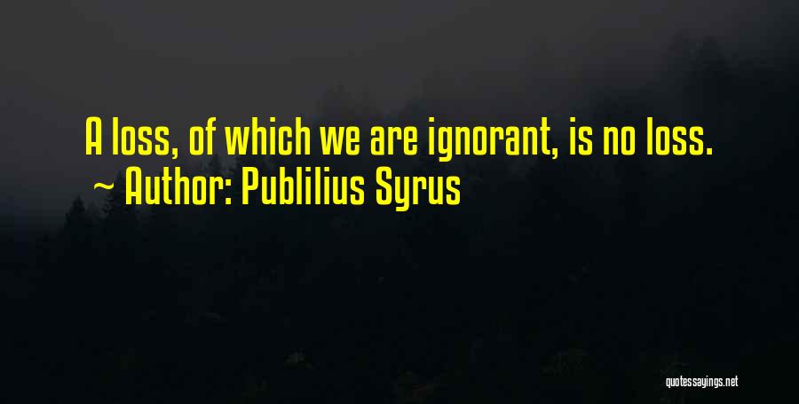 Publilius Syrus Quotes: A Loss, Of Which We Are Ignorant, Is No Loss.