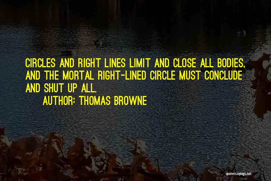 Thomas Browne Quotes: Circles And Right Lines Limit And Close All Bodies, And The Mortal Right-lined Circle Must Conclude And Shut Up All.