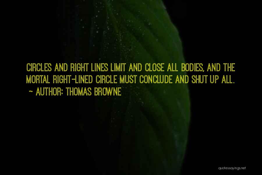 Thomas Browne Quotes: Circles And Right Lines Limit And Close All Bodies, And The Mortal Right-lined Circle Must Conclude And Shut Up All.