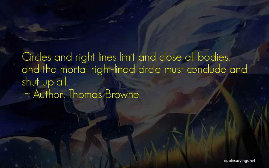 Thomas Browne Quotes: Circles And Right Lines Limit And Close All Bodies, And The Mortal Right-lined Circle Must Conclude And Shut Up All.