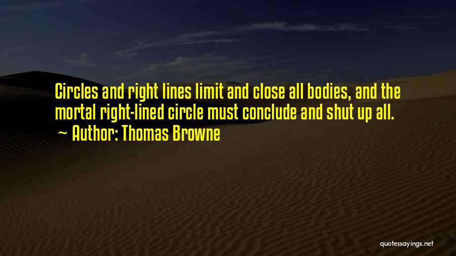 Thomas Browne Quotes: Circles And Right Lines Limit And Close All Bodies, And The Mortal Right-lined Circle Must Conclude And Shut Up All.