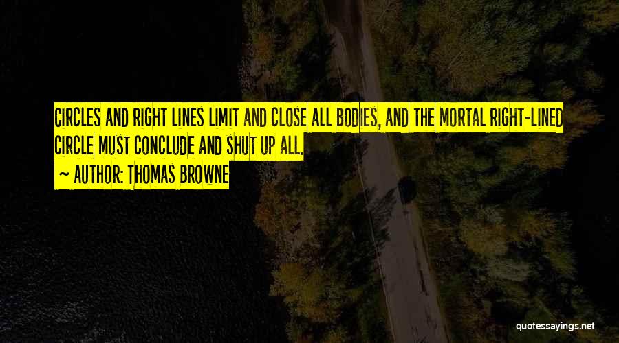 Thomas Browne Quotes: Circles And Right Lines Limit And Close All Bodies, And The Mortal Right-lined Circle Must Conclude And Shut Up All.
