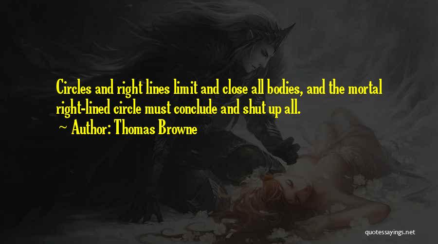 Thomas Browne Quotes: Circles And Right Lines Limit And Close All Bodies, And The Mortal Right-lined Circle Must Conclude And Shut Up All.