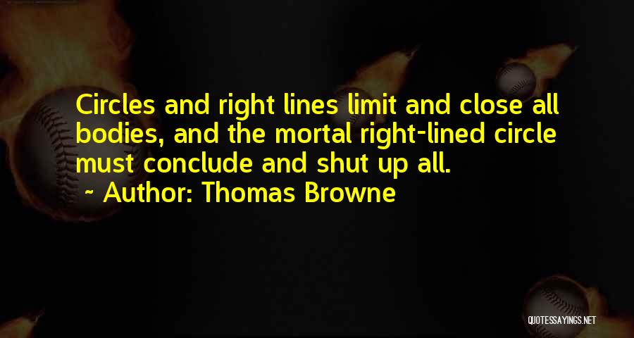 Thomas Browne Quotes: Circles And Right Lines Limit And Close All Bodies, And The Mortal Right-lined Circle Must Conclude And Shut Up All.