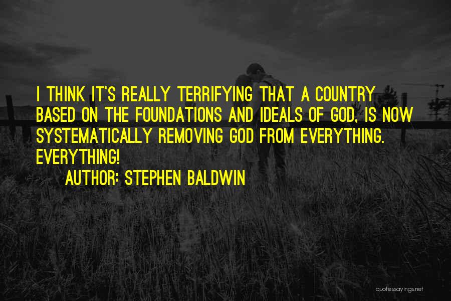 Stephen Baldwin Quotes: I Think It's Really Terrifying That A Country Based On The Foundations And Ideals Of God, Is Now Systematically Removing