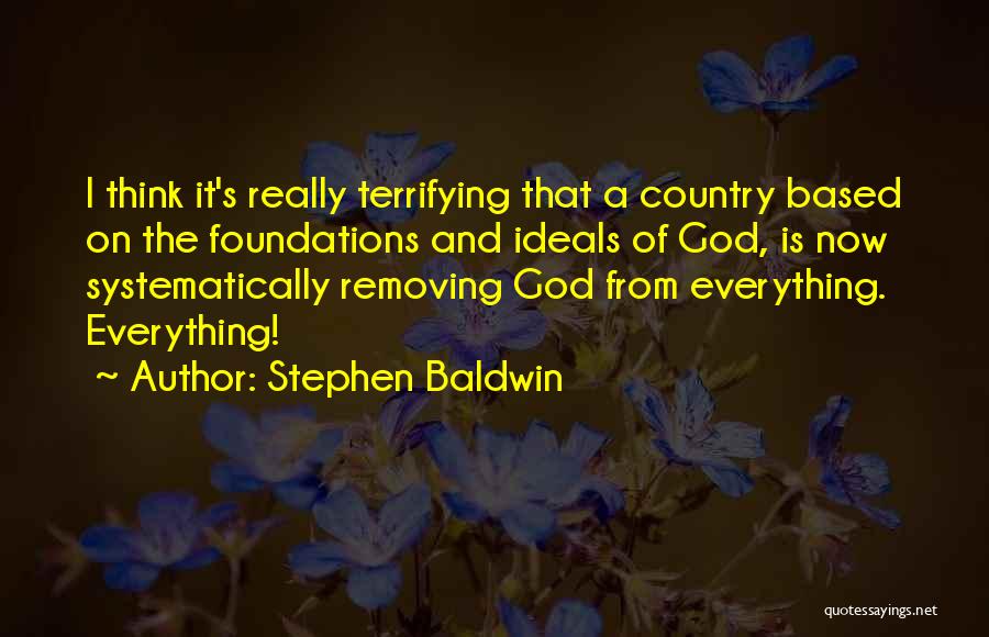 Stephen Baldwin Quotes: I Think It's Really Terrifying That A Country Based On The Foundations And Ideals Of God, Is Now Systematically Removing