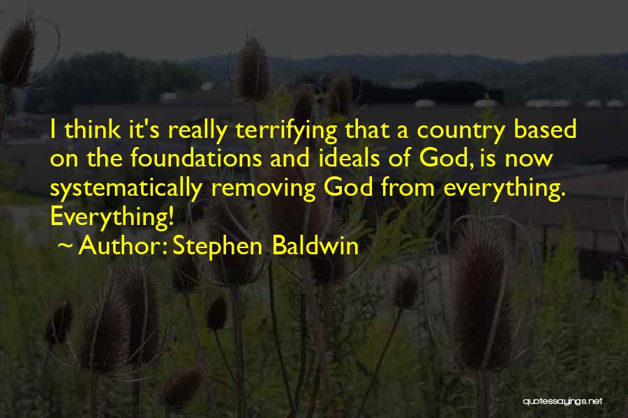 Stephen Baldwin Quotes: I Think It's Really Terrifying That A Country Based On The Foundations And Ideals Of God, Is Now Systematically Removing