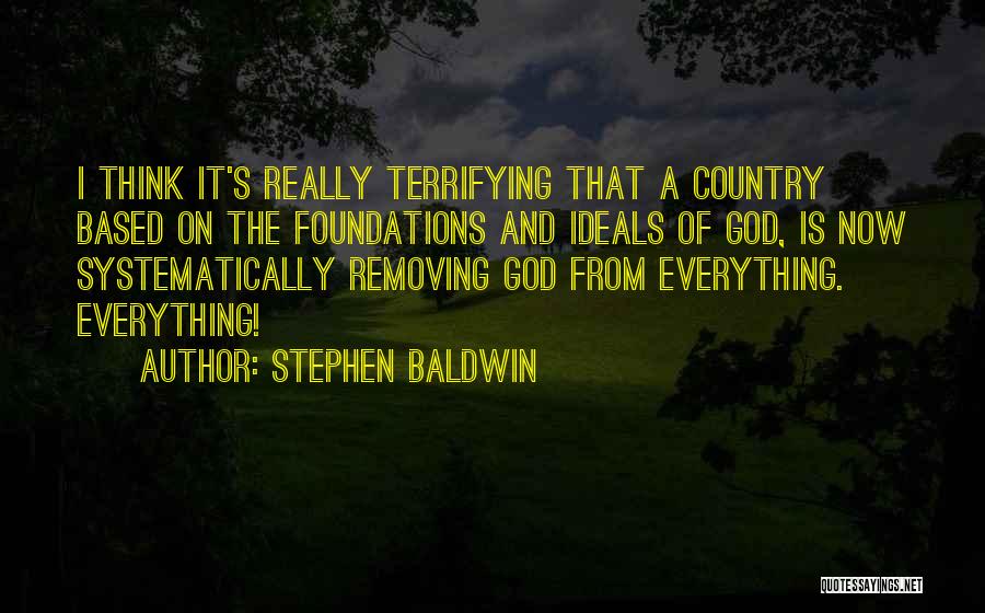 Stephen Baldwin Quotes: I Think It's Really Terrifying That A Country Based On The Foundations And Ideals Of God, Is Now Systematically Removing