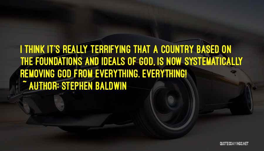 Stephen Baldwin Quotes: I Think It's Really Terrifying That A Country Based On The Foundations And Ideals Of God, Is Now Systematically Removing