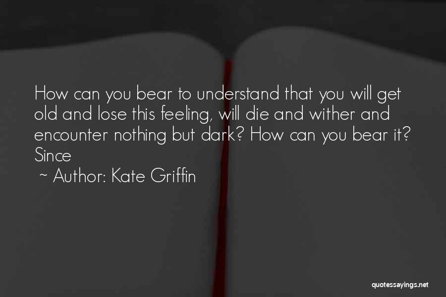 Kate Griffin Quotes: How Can You Bear To Understand That You Will Get Old And Lose This Feeling, Will Die And Wither And