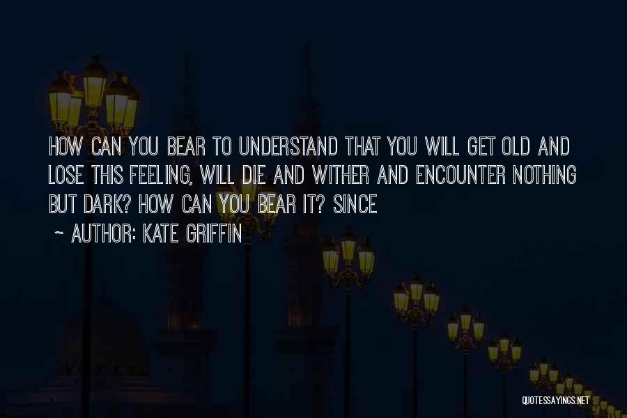 Kate Griffin Quotes: How Can You Bear To Understand That You Will Get Old And Lose This Feeling, Will Die And Wither And