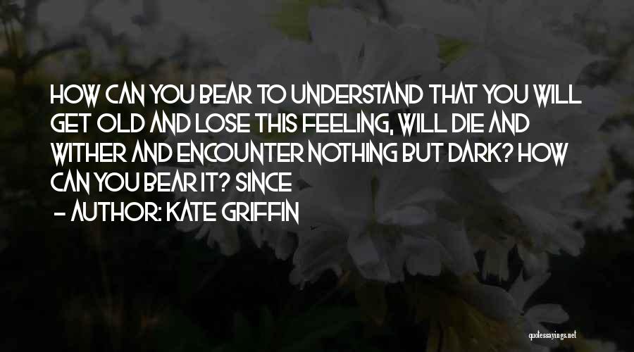 Kate Griffin Quotes: How Can You Bear To Understand That You Will Get Old And Lose This Feeling, Will Die And Wither And