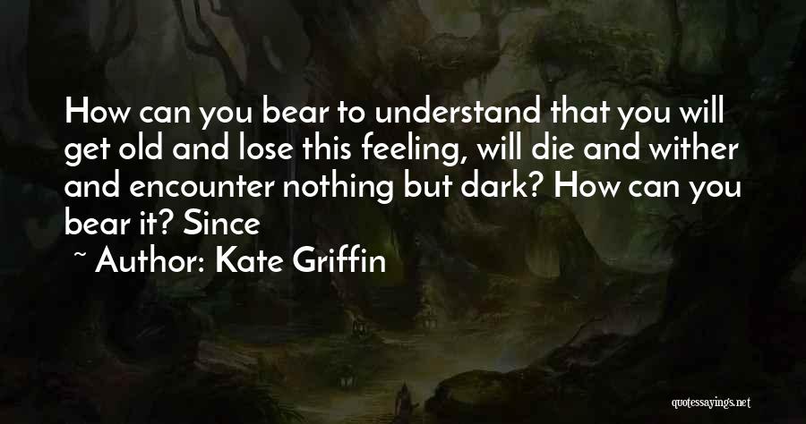 Kate Griffin Quotes: How Can You Bear To Understand That You Will Get Old And Lose This Feeling, Will Die And Wither And