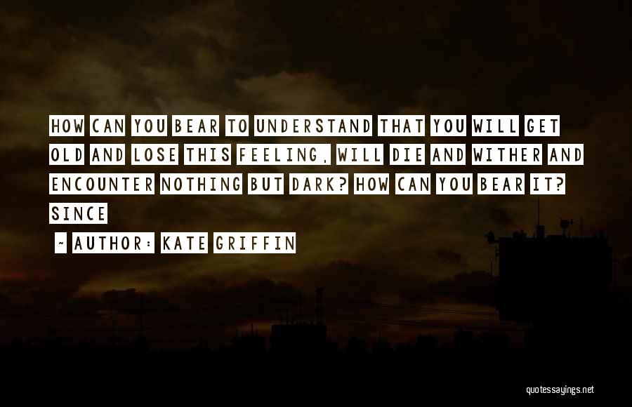 Kate Griffin Quotes: How Can You Bear To Understand That You Will Get Old And Lose This Feeling, Will Die And Wither And