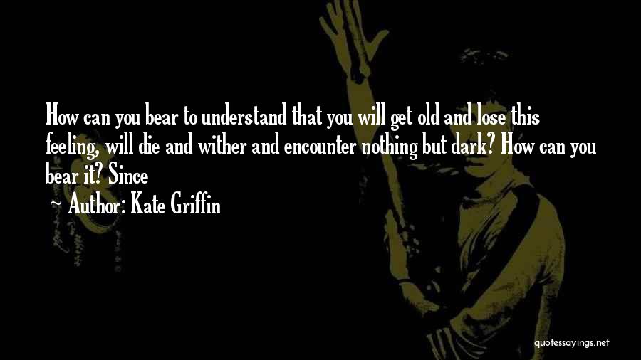 Kate Griffin Quotes: How Can You Bear To Understand That You Will Get Old And Lose This Feeling, Will Die And Wither And