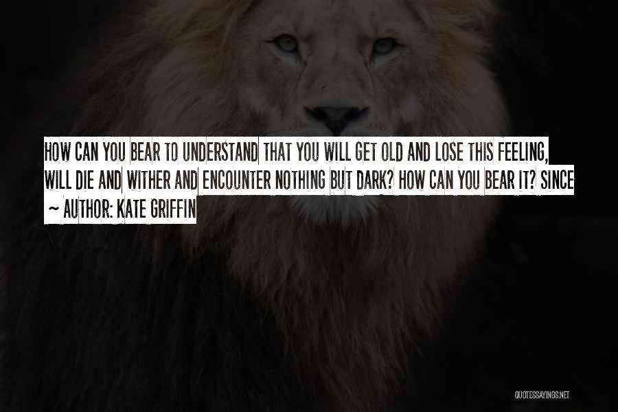 Kate Griffin Quotes: How Can You Bear To Understand That You Will Get Old And Lose This Feeling, Will Die And Wither And