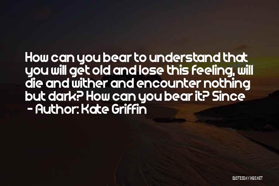 Kate Griffin Quotes: How Can You Bear To Understand That You Will Get Old And Lose This Feeling, Will Die And Wither And