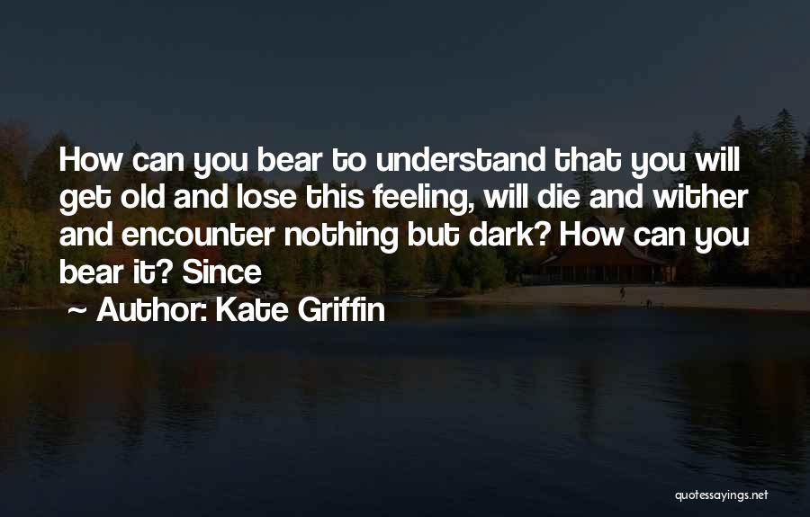 Kate Griffin Quotes: How Can You Bear To Understand That You Will Get Old And Lose This Feeling, Will Die And Wither And