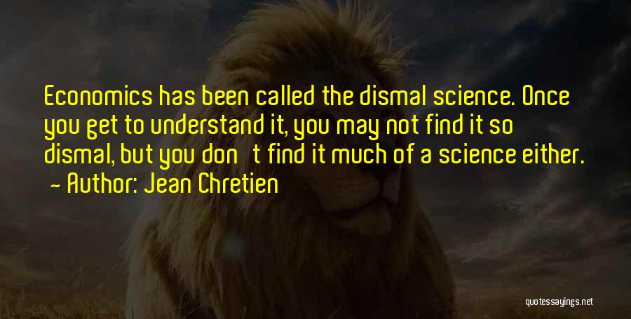 Jean Chretien Quotes: Economics Has Been Called The Dismal Science. Once You Get To Understand It, You May Not Find It So Dismal,