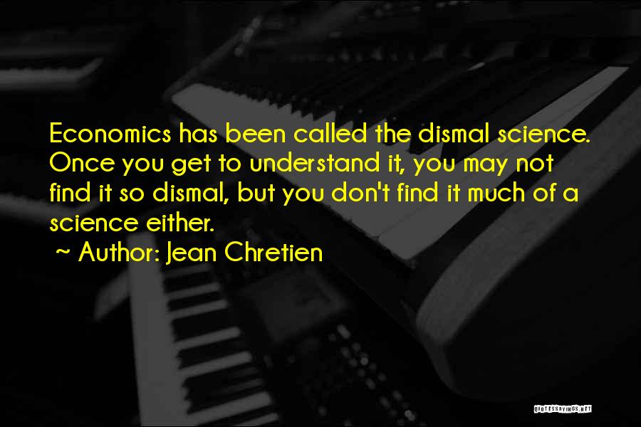 Jean Chretien Quotes: Economics Has Been Called The Dismal Science. Once You Get To Understand It, You May Not Find It So Dismal,