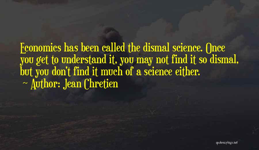 Jean Chretien Quotes: Economics Has Been Called The Dismal Science. Once You Get To Understand It, You May Not Find It So Dismal,