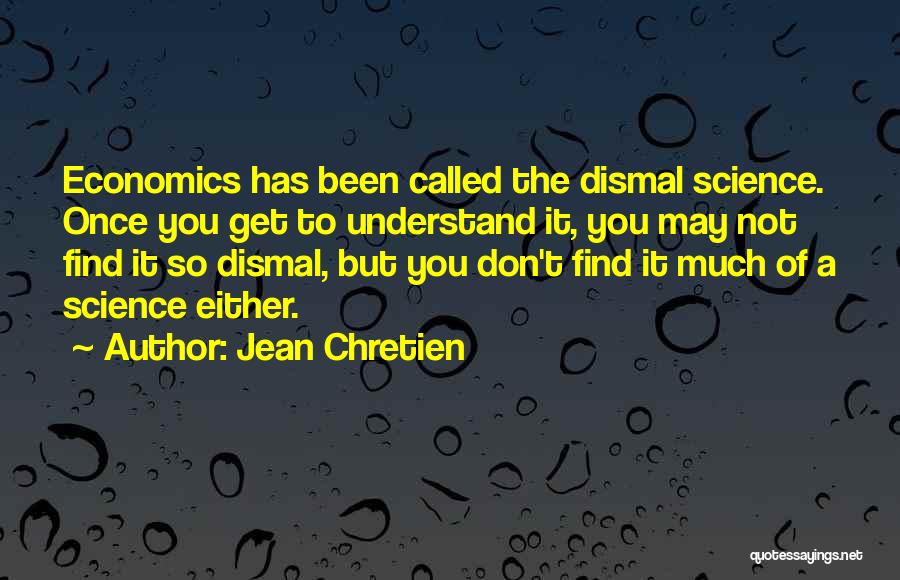 Jean Chretien Quotes: Economics Has Been Called The Dismal Science. Once You Get To Understand It, You May Not Find It So Dismal,